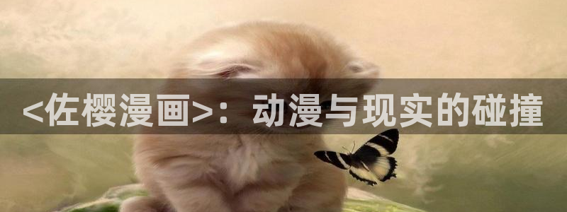 喵趣漫画app官方入口：<佐樱漫画>：动漫与现实的碰撞
