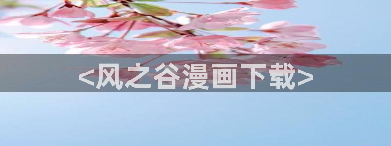 喵趣漫画官网入口免费阅读：<风之谷漫画下载>