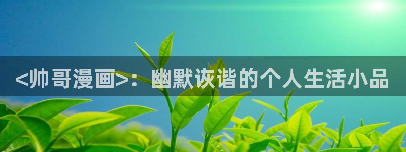 喵趣漫画官网版网址：<帅哥漫画>：幽默诙谐的个人生活小品